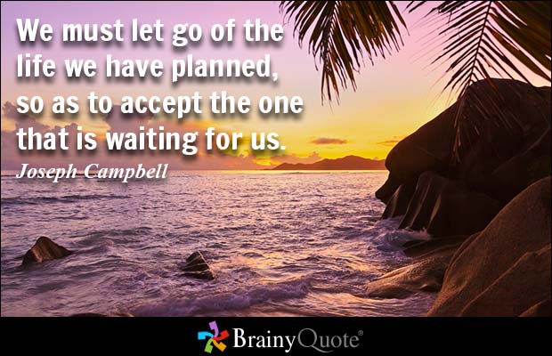 We must let go of the life we have planned, so as to accept the one that is waiting for us. Joseph Campbell